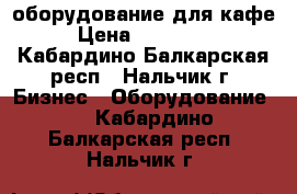 оборудование для кафе › Цена ­ 180 000 - Кабардино-Балкарская респ., Нальчик г. Бизнес » Оборудование   . Кабардино-Балкарская респ.,Нальчик г.